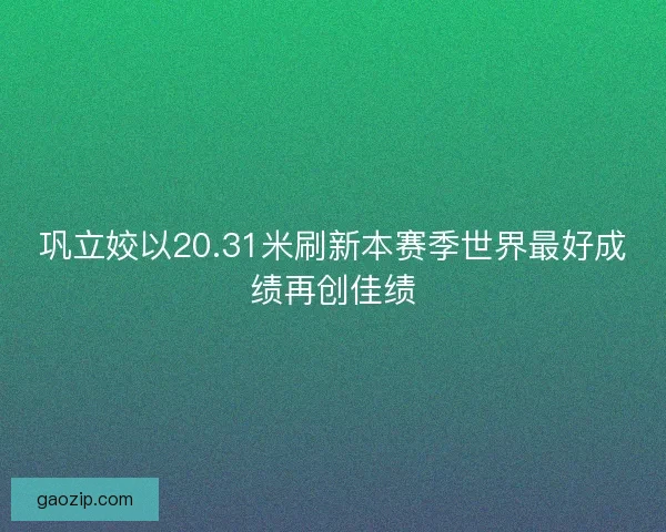 巩立姣以20.31米刷新本赛季世界最好成绩再创佳绩