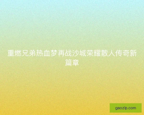 重燃兄弟热血梦再战沙城荣耀散人传奇新篇章