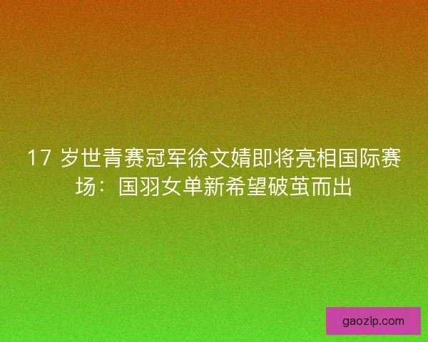 17 岁世青赛冠军徐文婧即将亮相国际赛场：国羽女单新希望破茧而出