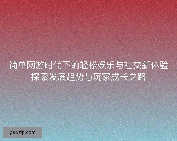 简单网游时代下的轻松娱乐与社交新体验探索发展趋势与玩家成长之路