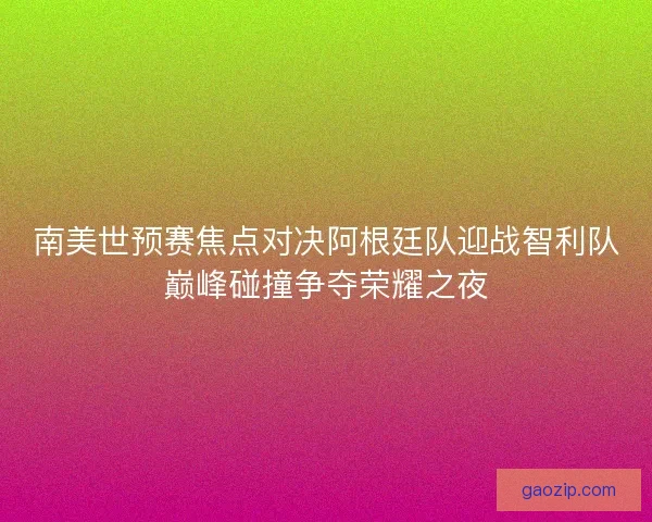 南美世预赛焦点对决阿根廷队迎战智利队巅峰碰撞争夺荣耀之夜